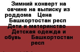 Зимний конверт на овчине на выписку из роддома › Цена ­ 1 700 - Башкортостан респ. Дети и материнство » Детская одежда и обувь   . Башкортостан респ.